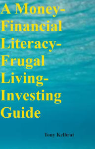 Title: A Money-Financial Literacy-Frugal Living-Investing Guide, Author: Tony Kelbrat