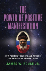 Title: The Power of Positive Manifestation: How Positive Thoughts and Actions Can Bring Your Dreams to Life, Author: James W. Rouse Jr