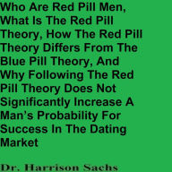 Title: Who Are Red Pill Men, What Is The Red Pill Theory, And How The Red Pill Theory Differs From The Blue Pill Theory, Author: Dr. Harrison Sachs