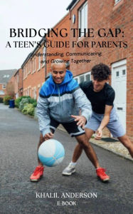 Title: Bridging the Gap: A Teen's Guide for Parents: Insights and Advice Straight from the Teenage Perspective, Author: Khalil Anderson