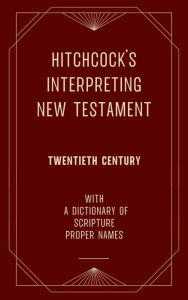 Title: Hitchcock's Interpreting New Testament (Twentieth Century) with a Dictionary of Scripture Proper Names, Author: Roswell D. Hitchcock