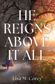 Title: HE REIGNS ABOVE IT ALL, Author: Lisa M. Corey