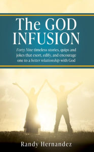 Title: The GOD INFUSION: Forty Nine timeless stories, quips and jokes that exort, edify, and encourage one to a better relationship with God, Author: Randy Hernandez