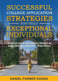 Title: Successful College Application Strategies for Truly Exceptional Individuals: or, How to Make Ivy League and Elite Colleges Compete for YOU, Author: Daniel Farber Huang