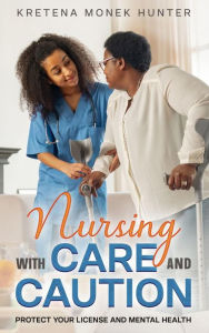 Title: Nursing With Care And Caution: Protect your license and mental health, Author: Kretena Monek Hunter