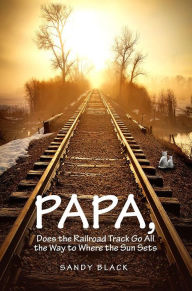 Title: PAPA, DOES THE RAILROAD TRACK GO ALL THE WAY TO WHERE THE SUN GOES DOWN?, Author: Sandy Black