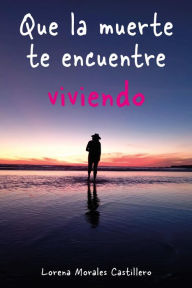 Title: Que la muerte te encuentre viviendo, Author: Lorena Morales Castillero