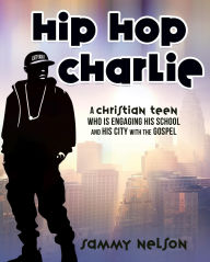 Title: Hip Hop Charlie: A Christian Teen Who is Engaging His School and His City with the Gospel, Author: Sammy Nelson