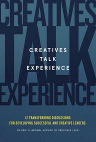 Title: Creatives Talk Experience: 12 Transforming Discussions For Developing Successful and Creative Leaders, Author: Eric Brown