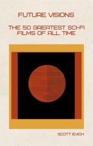 Title: Future Visions: The 50 Greatest Sci-Fi Films of All Time, Author: Scott Evich