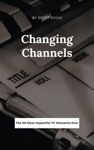 Title: Changing Channels: The 50 Most Impactful TV Moments Ever, Author: Scott Evich