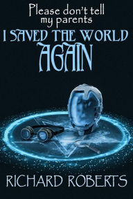 Title: Please Don't Tell My Parents I Saved the World Again, Author: Richard Roberts