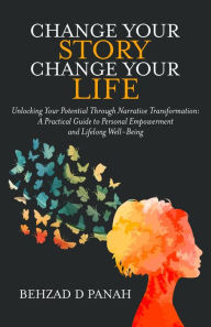 Title: Change Your Story, Change Your Life: Unlocking Your Potential Through Narrative Transformation: A Practical Guide to Personal Empowerment and Lifelong Well-B, Author: Behzad Panah