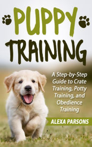 Title: Puppy Training: A Step-by-Step Guide to Crate Training, Potty Training, and Obedience Training, Author: Alexa Parsons