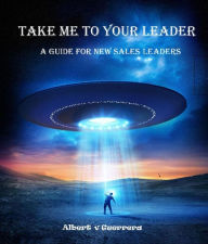 Title: Take Me To Your Leader: A Guide For New Sales Leaders, Author: Albert V. Guerrera