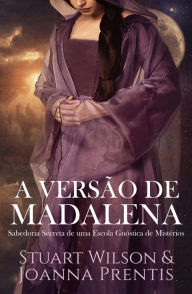Title: A Versão de Madalena: Sabedoria Secreta de uma Escola Gnóstica de Mistérios, Author: Joanna Prentis