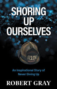 Title: SHORING UP OURSELVES: An Inspirational Story of Never Giving Up, Author: Robert Gray