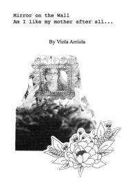 Title: Mirror on the Wall: Am I like my mother after all..., Author: Viola Arriola