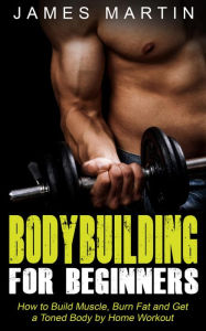 Title: Bodybuilding for Beginners: How to Build Muscle, Burn Fat and Get a Toned Body by Home Workout, Author: James Martin