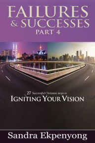 Title: Failures & Successes - Part 4: 27 Successful Christian Steps to Igniting Your Vision, Author: Sandra Ekpenyong