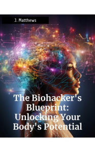 Title: The Biohacker's Blueprint: Unlocking Your Body's Potential, Author: J. Matthews