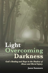 Title: Light Overcoming Darkness: God's Healing and Hope in the Shadow of Abuse and Moral Injury, Author: Jason Summers