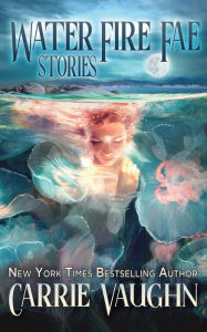 Title: Water Fire Fae: Stories, Author: Carrie Vaughn