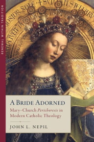 Title: A Bride Adorned: MaryChurch Perichoresis in Modern Catholic Theology, Author: John L. Nepil