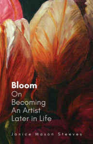 Title: Bloom: On Becoming An Artist Later in Life, Author: Janice Mason Steeves