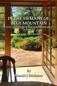Title: IN THE SHADOW OF BLUE MOUNTAIN: LIVES AND LETTERS OF A REMARKABLE FAMILY - Volume III, 1962-2022, Author: Ronald J. Brickman