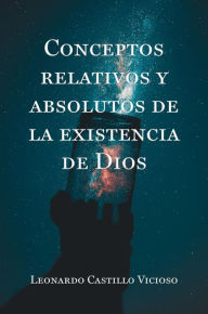 Title: CONCEPTOS RELATIVOS Y ABSOLUTOS DE LA EXISTENCIA DE DIOS, Author: Leonardo Castillo Vicioso