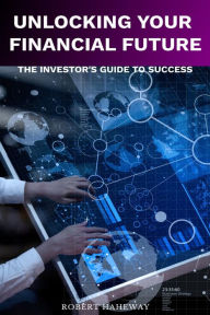 Title: Unlocking Your Financial Future: The Investor's Blueprint for Success, Author: Robert Hatheway