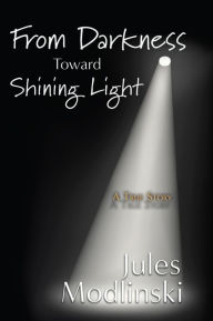 Title: FROM DARKNESS TOWARD SHINING LIGHT: A True Story, Author: Jules Modlinski