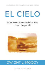 Title: El Cielo: Dónde está; sus habitantes; cómo llegar allí, Author: Dwight L. Moody