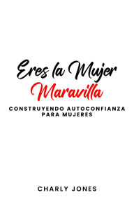 Title: Eres la Mujer Maravilla: Construyendo autoconfianza para mujeres, Author: Charly Jones