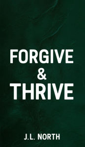 Title: Forgive and Thrive, Author: J. L. North