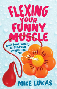 Title: Flexing Your Funny Muscle: How (and When) to Deliver Laughs Like a Pro, Author: Mike Lukas