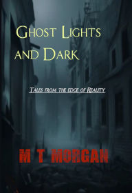 Title: Ghost Lights and Dark Corners: Tales from the Edge of Reality, Author: M. T. Morgan