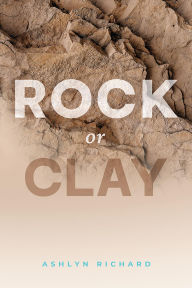 Title: Rock or Clay: Building the Foundation of Your Life on Jesus Christ, Author: Ashlyn Richard