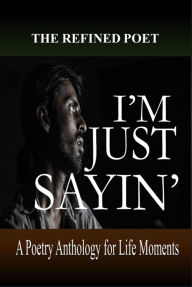 Title: I'm Just Sayin': A Poetry Anthology for Life Moments, Author: The Refined Poet