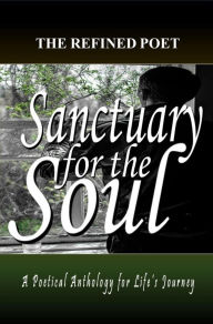 Title: Sanctuary for the Soul: A Poetical Anthology for Life's Journey, Author: The Refined Poet