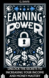 Title: EARNING POWER: Unlock The Secrets To Increasing Your Income and Money Mastery, Author: GREY DAVIS