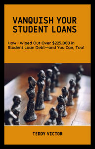 Title: Vanquish Your Student Loans: How I Wiped Out Over $225,000 in Student Loan Debtand You Can, Too!, Author: Teddy Victor