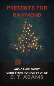 Title: Presents for Raymond: And Other Short Christmas Horror Stories, Author: D. T. Adams