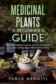 Title: Medicinal Plants a Beginners Guide: Learn the Healing Properties and How to Prepare More than 100 Remedies with Medicinal Plants, Author: Paolo Menotti