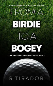 Title: From a Birdie to a Bogey: Confessions of a Weekend Golfer, Author: R. Tirador