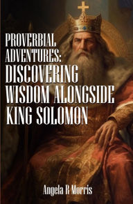 Title: Proverbial Adventures: Discovering Wisdom alongside King Solomon, Author: Angela R Morris