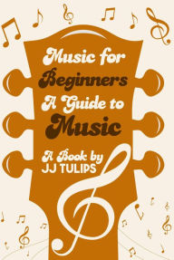 Title: Music For Beginners: A Guide To Music, Author: JJ Tulips