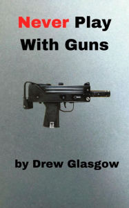 Title: NEVER PLAY WITH GUNS, Author: Drew Glasgow
