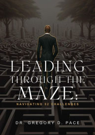 Title: Leading Through the Maze: Navigating 52 Challenges, Author: Gregory Pace